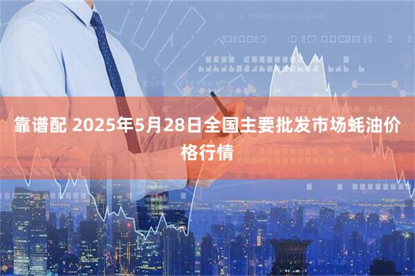 靠谱配 2025年5月28日全国主要批发市场蚝油价格行情