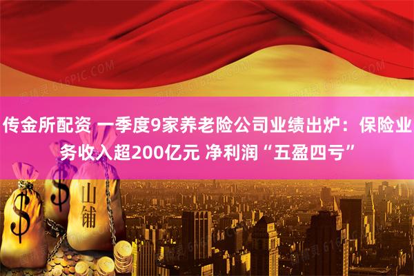 传金所配资 一季度9家养老险公司业绩出炉：保险业务收入超200亿元 净利润“五盈四亏”