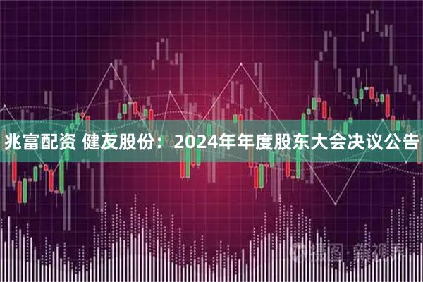 兆富配资 健友股份：2024年年度股东大会决议公告
