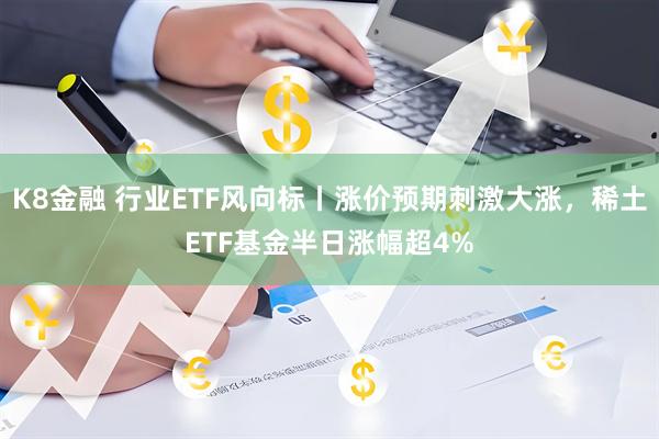 K8金融 行业ETF风向标丨涨价预期刺激大涨,稀土ETF基金半日涨幅超4%