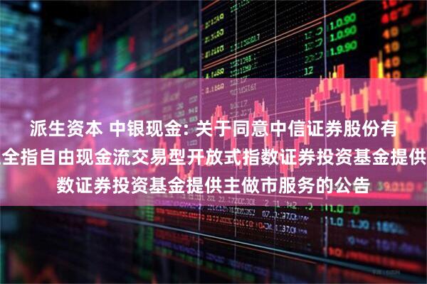 派生资本 中银现金: 关于同意中信证券股份有限公司为中银中证全指自由现金流交易型开放式指数证券投资基金提供主做市服务的公告