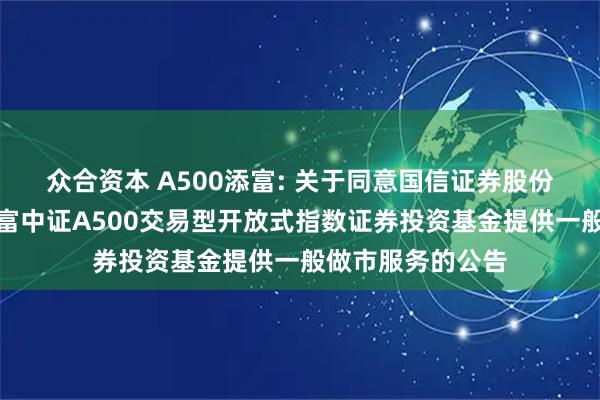 众合资本 A500添富: 关于同意国信证券股份有限公司为汇添富中证A500交易型开放式指数证券投资基金提供一般做市服务的公告