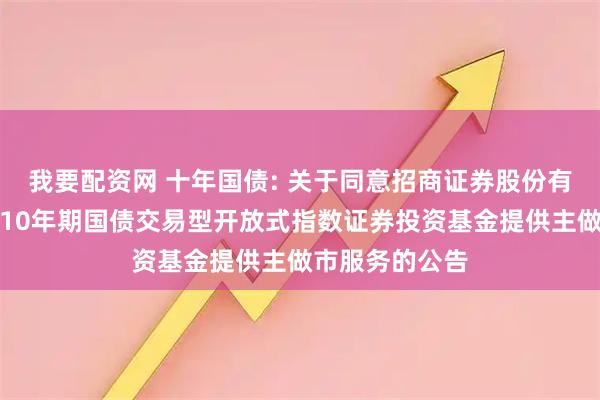 我要配资网 十年国债: 关于同意招商证券股份有限公司为上证10年期国债交易型开放式指数证券投资基金提供主做市服务的公告