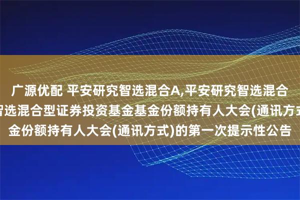 广源优配 平安研究智选混合A,平安研究智选混合C: 关于召开平安研究智选混合型证券投资基金基金份额持有人大会(通讯方式)的第一次提示性公告