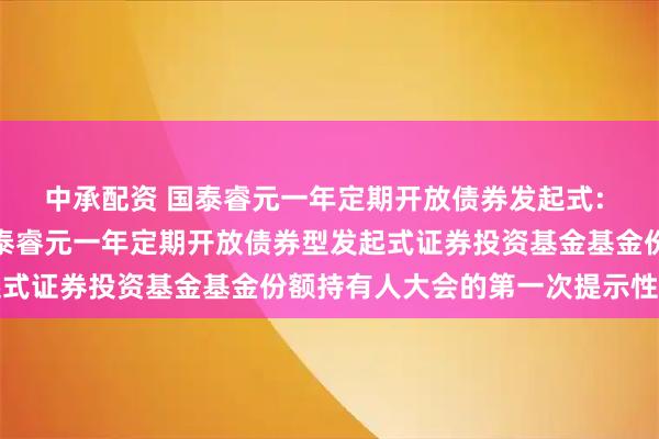中承配资 国泰睿元一年定期开放债券发起式: 关于以通讯方式召开国泰睿元一年定期开放债券型发起式证券投资基金基金份额持有人大会的第一次提示性公告