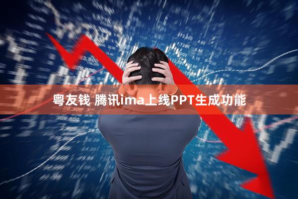 粤友钱 腾讯ima上线PPT生成功能