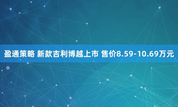 盈通策略 新款吉利博越上市 售价8.59-10.69万元