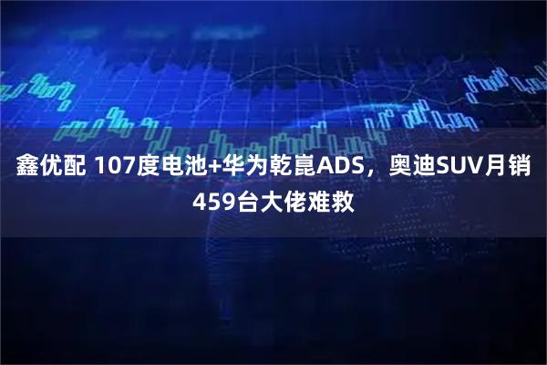 鑫优配 107度电池+华为乾崑ADS,奥迪SUV月销459台大佬难救