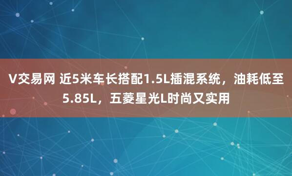 V交易网 近5米车长搭配1.5L插混系统,油耗低至5.85L,五菱星光L时尚又实用