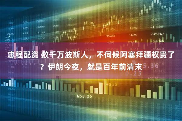 忠程配资 数千万波斯人，不伺候阿塞拜疆权贵了？伊朗今夜，就是百年前清末