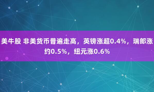 美牛股 非美货币普遍走高，英镑涨超0.4%，瑞郎涨约0.5%，纽元涨0.6%