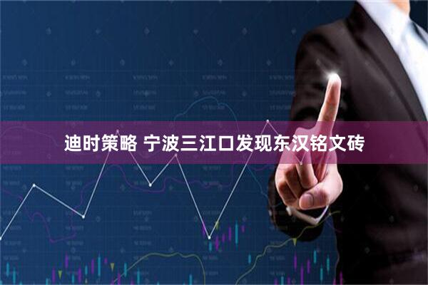 迪时策略 宁波三江口发现东汉铭文砖