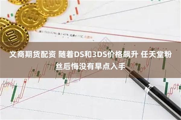 文商期货配资 随着DS和3DS价格飙升 任天堂粉丝后悔没有早点入手
