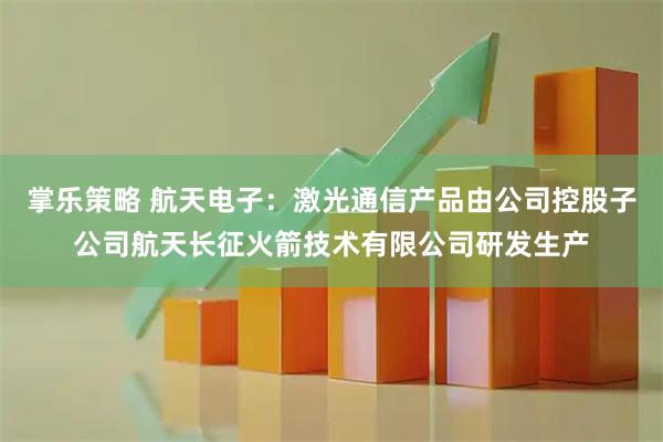掌乐策略 航天电子：激光通信产品由公司控股子公司航天长征火箭技术有限公司研发生产
