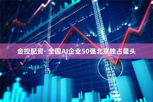 金控配资· 全国AI企业50强北京独占鳌头