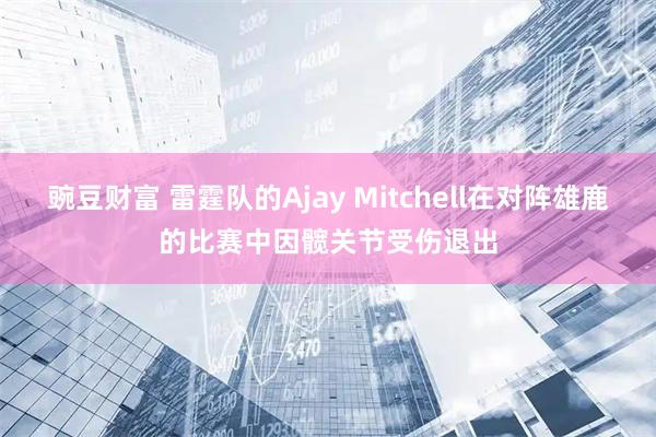 豌豆财富 雷霆队的Ajay Mitchell在对阵雄鹿的比赛中因髋关节受伤退出