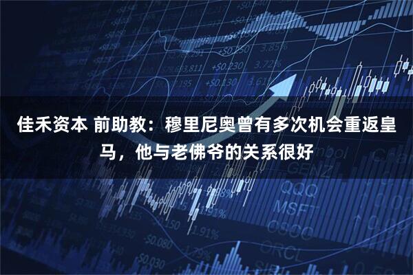 佳禾资本 前助教：穆里尼奥曾有多次机会重返皇马，他与老佛爷的关系很好