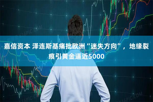 嘉信资本 泽连斯基痛批欧洲“迷失方向”，地缘裂痕引黄金逼近5000