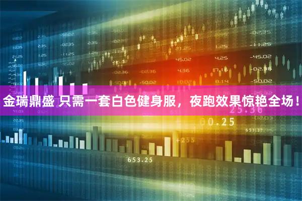 金瑞鼎盛 只需一套白色健身服，夜跑效果惊艳全场！