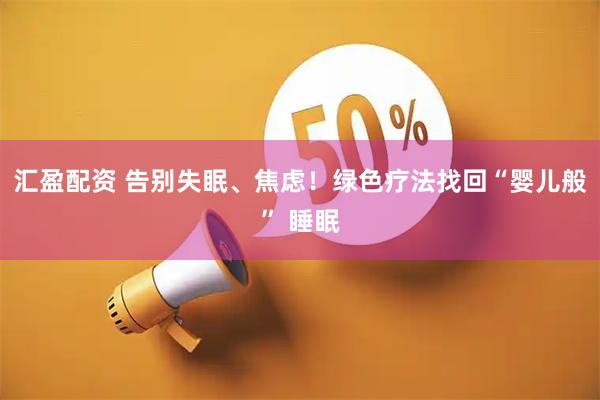 汇盈配资 告别失眠、焦虑！绿色疗法找回“婴儿般” 睡眠