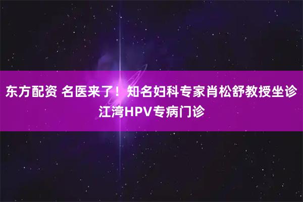东方配资 名医来了！知名妇科专家肖松舒教授坐诊江湾HPV专病门诊