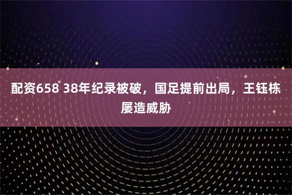 配资658 38年纪录被破，国足提前出局，王钰栋屡造威胁