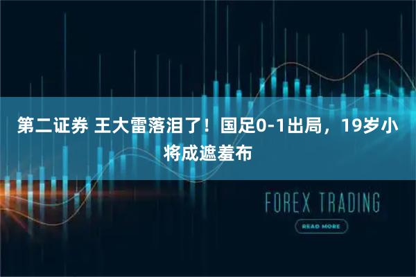 第二证券 王大雷落泪了！国足0-1出局，19岁小将成遮羞布