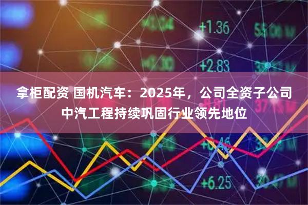 拿柜配资 国机汽车：2025年，公司全资子公司中汽工程持续巩固行业领先地位