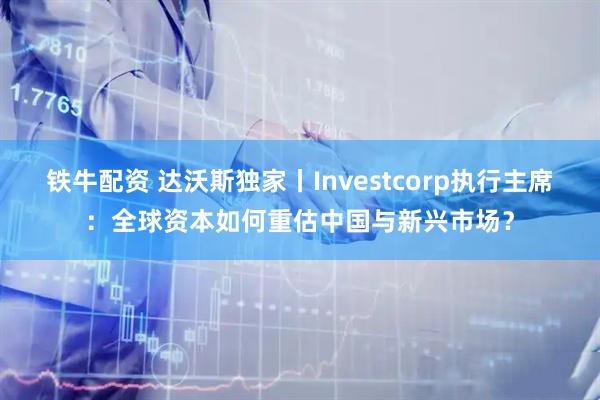 铁牛配资 达沃斯独家丨Investcorp执行主席：全球资本如何重估中国与新兴市场？