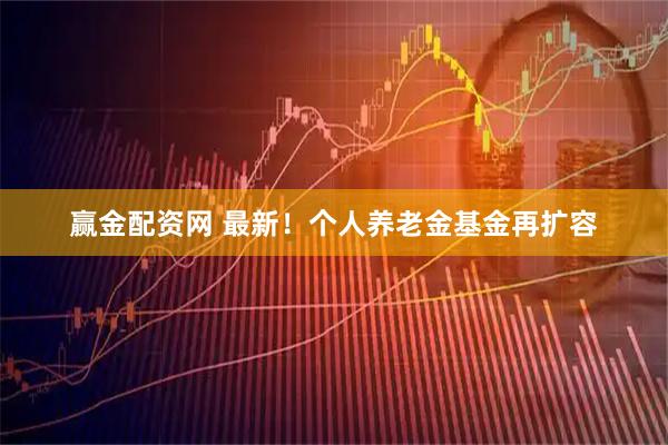 赢金配资网 最新！个人养老金基金再扩容