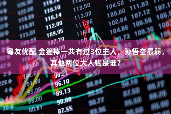 粤友优配 金箍棒一共有过3位主人，孙悟空最弱，其他两位大人物是谁？