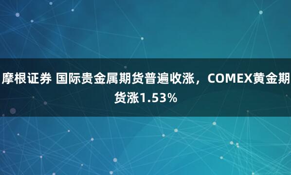 摩根证券 国际贵金属期货普遍收涨，COMEX黄金期货涨1.53%