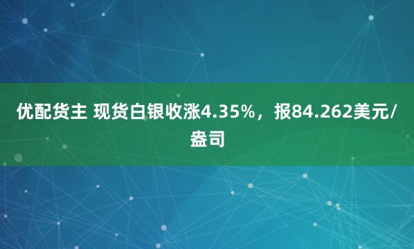 优配货主 现货白银收涨4.35%，报84.262美元/盎司