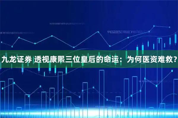 九龙证券 透视康熙三位皇后的命运：为何医资难救？