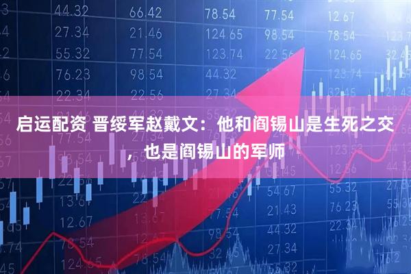 启运配资 晋绥军赵戴文：他和阎锡山是生死之交，也是阎锡山的军师