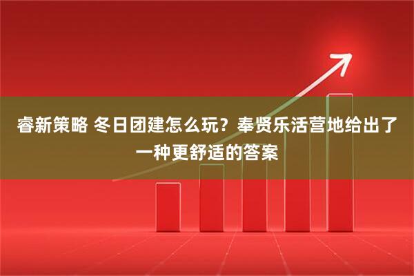 睿新策略 冬日团建怎么玩？奉贤乐活营地给出了一种更舒适的答案
