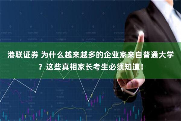 港联证券 为什么越来越多的企业家来自普通大学？这些真相家长考生必须知道！