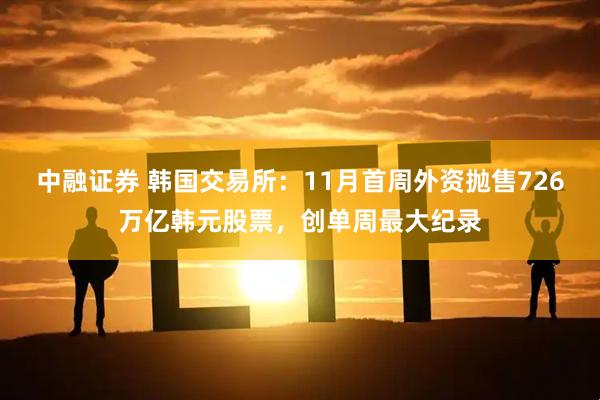 中融证券 韩国交易所：11月首周外资抛售726万亿韩元股票，创单周最大纪录