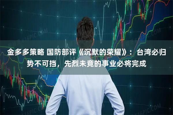 金多多策略 国防部评《沉默的荣耀》：台湾必归势不可挡，先烈未竟的事业必将完成