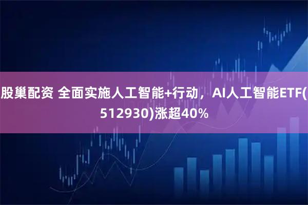 股巢配资 全面实施人工智能+行动，AI人工智能ETF(512930)涨超40%